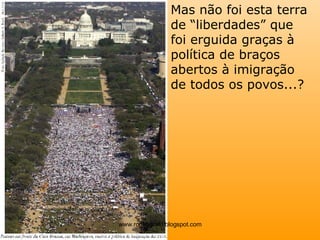 Mas não foi esta terra de “liberdades” que foi erguida graças à política de braços abertos à imigração de todos os povos...? www.rogeografo.blogspot.com 