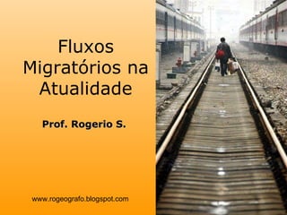 Fluxos Migratórios na Atualidade www.rogeografo.blogspot.com Prof. Rogerio S. 