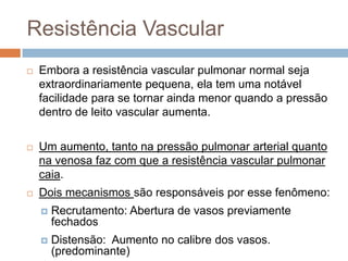 Resistência x Volume PulmonarConforme o o volume do pulmãoaumenta (partindo de valoresmuitobaixos) a resistência vascular tem umaquedainicial e entãoaumenta. O pulmãonormalmente opera próximo dos valoresmínimos de resistência vascular, ouseja, a capacidade residual funcional coincide com a baixaresistência vascular. 