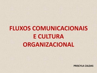 FLUXOS COMUNICACIONAIS
       E CULTURA
    ORGANIZACIONAL

                  PRISCYLA CALDAS
 