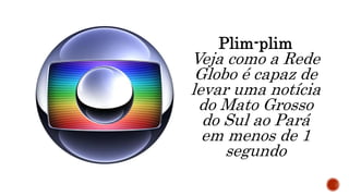 Plim-plim
Veja como a Rede
Globo é capaz de
levar uma notícia
do Mato Grosso
do Sul ao Pará
em menos de 1
segundo
 