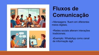 Fluxos de
Comunicação
• Mensagens fluem em diferentes
meios digitais.
•Redes sociais alteram interações
tradicionais.
•Exemplo: WhatsApp como canal
de informação ágil.
 