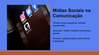 Mídias Sociais na
Comunicação
•Redes sociais espalham notícias
rapidamente.
•Exemplo: Twitter mobiliza movimentos
sociais.
•Amplia o debate público sobre temas
importantes.
 