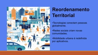 Reordenamento
Territorial
•Tecnologias conectam pessoas
globalmente.
•Redes sociais criam novas
comunidades.
•Mobilidade urbana é redefinida
por aplicativos.
 