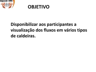 OBJETIVO
OBJETIVO
Disponibilizar aos participantes a
visualização dos fluxos em vários tipos
de caldeiras.
 