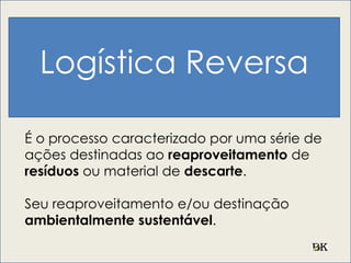 Logística Reversa
É o processo caracterizado por uma série de
ações destinadas ao reaproveitamento de
resíduos ou material de descarte.
Seu reaproveitamento e/ou destinação
ambientalmente sustentável.
 