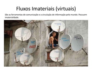 Fluxos Imateriais (virtuais)
São as ferramentas de comunicação e a circulação de informação pelo mundo. Possuem
imaterialidade.

 