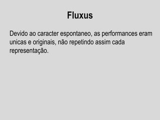 Fluxus
Devido ao caracter espontaneo, as performances eram
unicas e originais, não repetindo assim cada
representação.

 