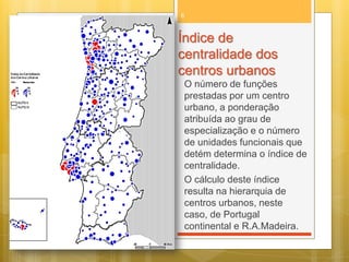 6

Índice de
centralidade dos
centros urbanos
O número de funções
prestadas por um centro
urbano, a ponderação
atribuída ao grau de
especialização e o número
de unidades funcionais que
detém determina o índice de
centralidade.
O cálculo deste índice
resulta na hierarquia de
centros urbanos, neste
caso, de Portugal
continental e R.A.Madeira.

 