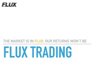 FLUX TRADING
THE MARKET IS IN FLUX, OUR RETURNS WON’T BE
 