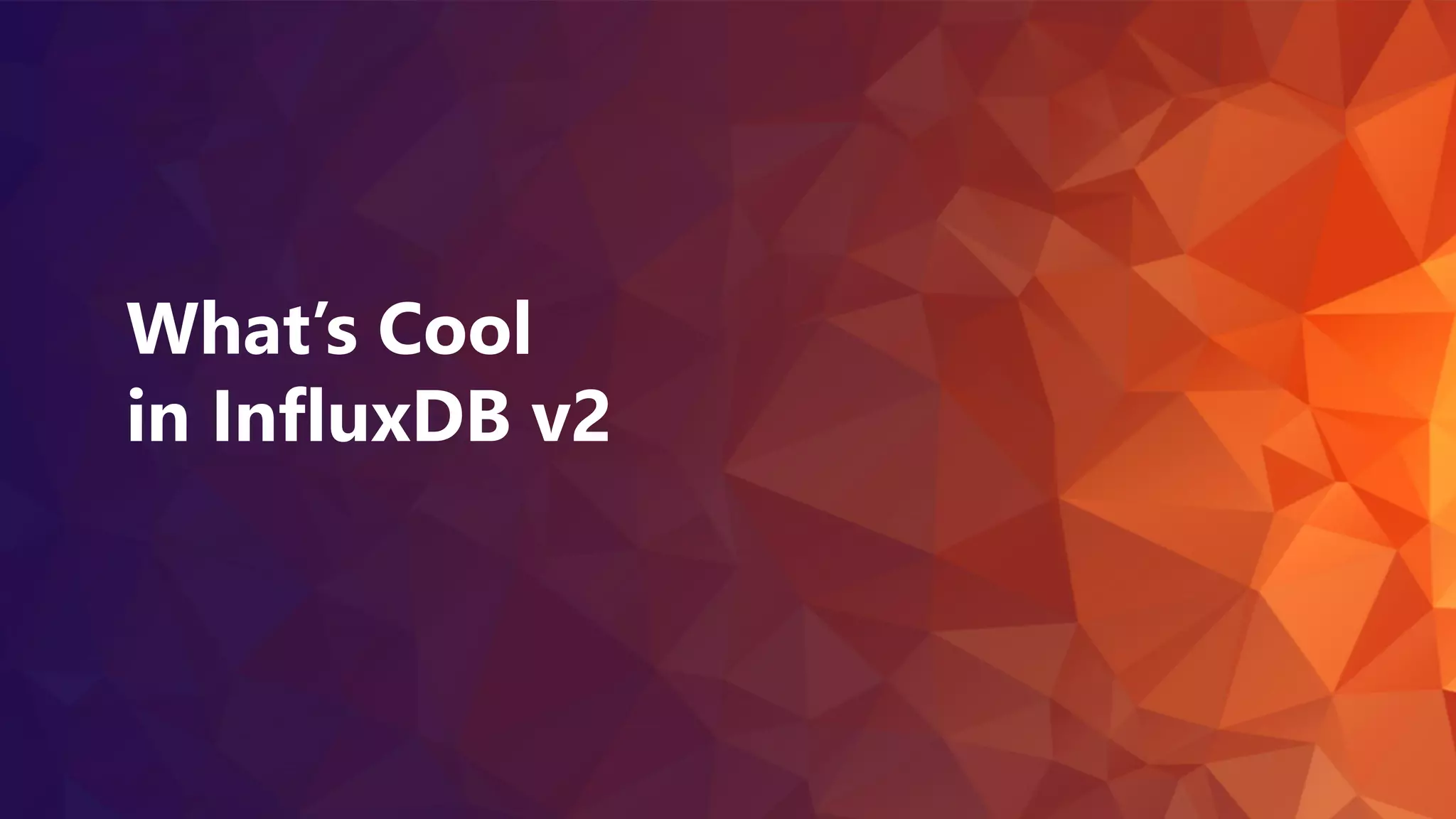 Nov 20-21, 2020
What’s Cool
in InfluxDB v2
 