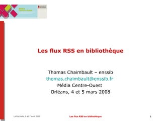 Les flux RSS en bibliothèque Thomas Chaimbault – enssib [email_address]   Média Centre-Ouest  Orléans, 4 et 5 mars 2008 