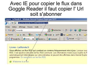 Avec IE pour copier le flux dans Goggle Reader il faut copier l' Url soit s'abonner 