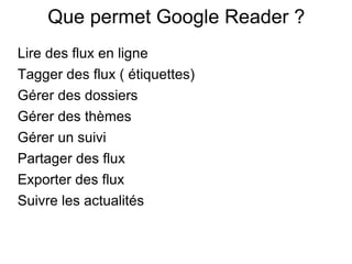 Que permet Google Reader ? Lire des flux en ligne Tagger des flux ( étiquettes) Gérer des dossiers Gérer des thèmes Gérer un suivi Partager des flux Exporter des flux Suivre les actualités 