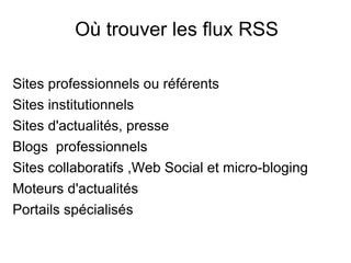 Où trouver les flux RSS Sites professionnels ou référents  Sites institutionnels Sites d'actualités, presse Blogs  professionnels  Sites collaboratifs ,Web Social et micro-bloging Moteurs d'actualités Portails spécialisés 