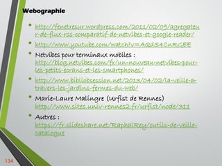 Webographie
• http://fenetresur.wordpress.com/2011/02/09/agregateu
r-de-flux-rss-comparatif-de-netvibes-et-google-reader/
...