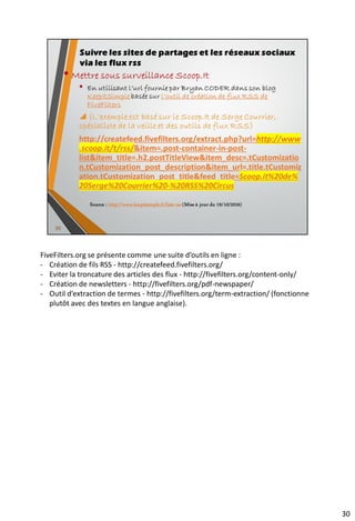 Contraintes dans le choix d’un agrégateur
• Impossibilité d’installer un logiciel sur son poste
• Impossibilité de personnaliser un programme présent sur son
ordinateur (extensions d’un navigateur par exemple)
• Contraintes liées à la nationalité du programme ou du service
envisagé (lieu d’implantation des serveurs)
• Confidentialité des données
• Existence d’un ENT propre à l’institution plus ou moins rigide
quant aux droits d’accès (notamment pour des personnes
extérieures)
42
En savoir plus : http://fr.slideshare.net/serge.courrier/fin-de-google-reader-quelle-alternative-pour-les-
professionnels
 