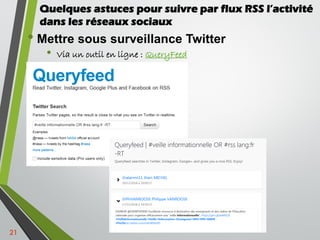 • Mettre sous surveillance Twitter
• Via un outil en ligne : QueryFeed
21
Quelques astuces pour suivre par flux RSS l’acti...