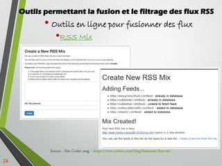 26
Outils permettant la fusion et le filtrage des flux RSS
• Outils en ligne pour fusionner des flux
•RSS Mix
Source : Sit...