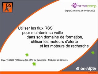 Utiliser les flux RSS  pour maintenir sa veille  dans son domaine de formation,    utiliser les moteurs d'alerte  et les moteurs de recherche ExplorCamp du 24 février 2009 Guy PASTRE / Réseau des EPN du Lyonnais -  M @ison de Grigny / 