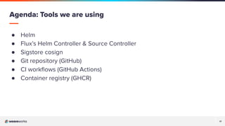 17
17
● Helm
● Flux’s Helm Controller & Source Controller
● Sigstore cosign
● Git repository (GitHub)
● CI workﬂows (GitHub Actions)
● Container registry (GHCR)
Agenda: Tools we are using
 
