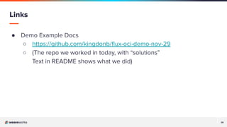 28
28
● Demo Example Docs
○ https://github.com/kingdonb/ﬂux-oci-demo-nov-29
○ (The repo we worked in today, with “solutions”
Text in README shows what we did)
Links
 