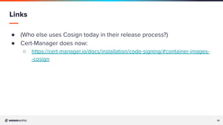 33
33
● (Who else uses Cosign today in their release process?)
● Cert-Manager does now:
○ https://cert-manager.io/docs/installation/code-signing/#container-images-
-cosign
Links
 