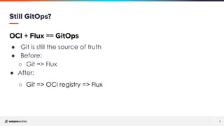 7
7
Still GitOps?
OCI + Flux == GitOps
● Git is still the source of truth
● Before:
○ Git => Flux
● After:
○ Git => OCI registry => Flux
 