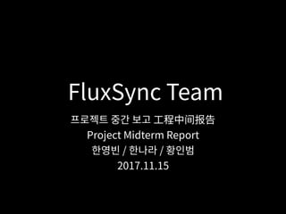 FluxSync Team
프로젝트 중간 보고 ⼯程中间报告
Project Midterm Report
한영빈 / 한나라 / 황인범
2017.11.15
 