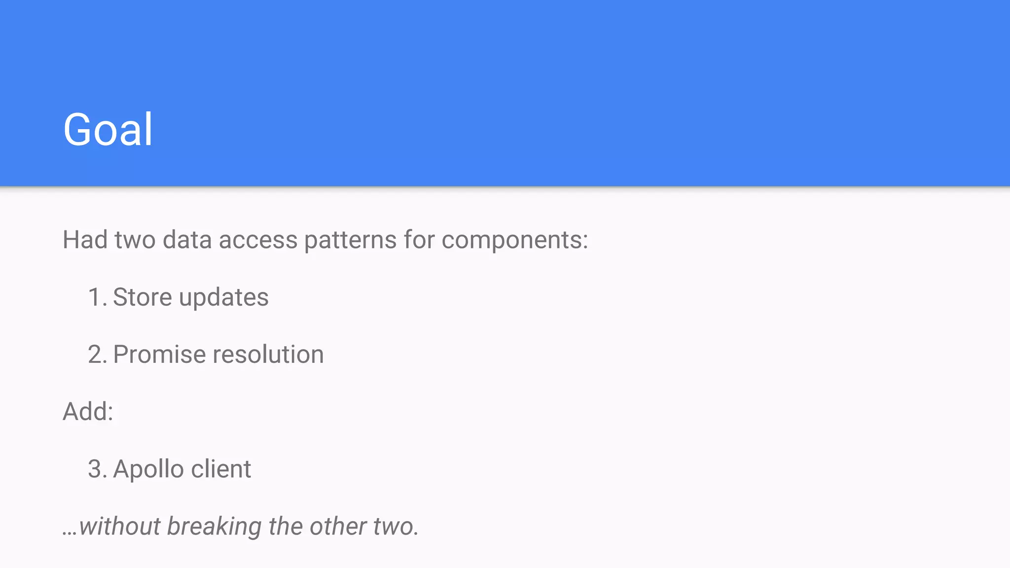 Had two data access patterns for components:
1. Store updates
2. Promise resolution
Add:
3. Apollo client
…without breaking the other two.
Goal
 