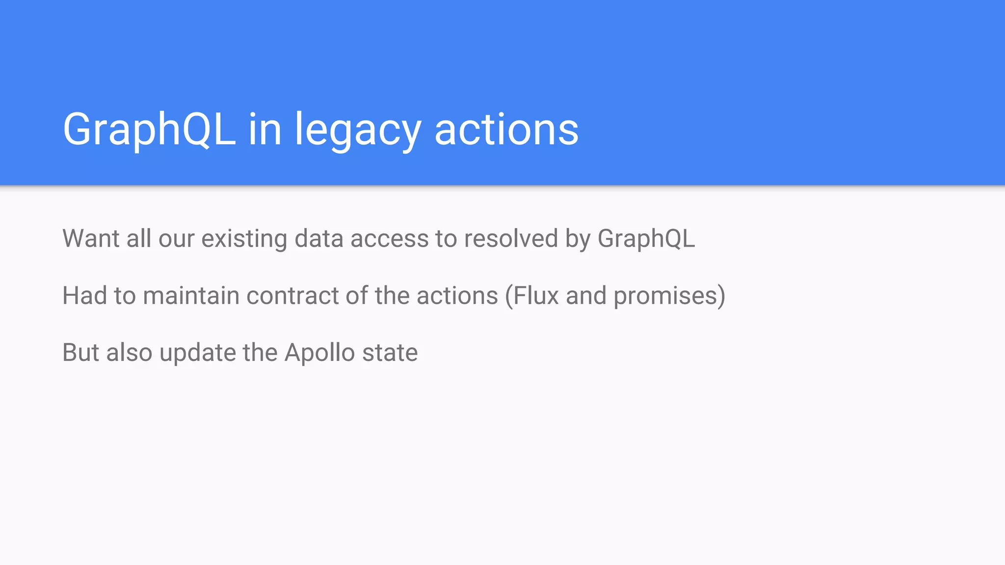 Want all our existing data access to resolved by GraphQL
Had to maintain contract of the actions (Flux and promises)
But also update the Apollo state
GraphQL in legacy actions
 