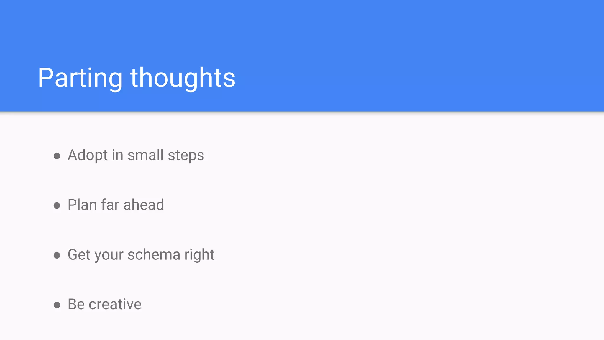 ● Adopt in small steps
● Plan far ahead
● Get your schema right
● Be creative
Parting thoughts
 