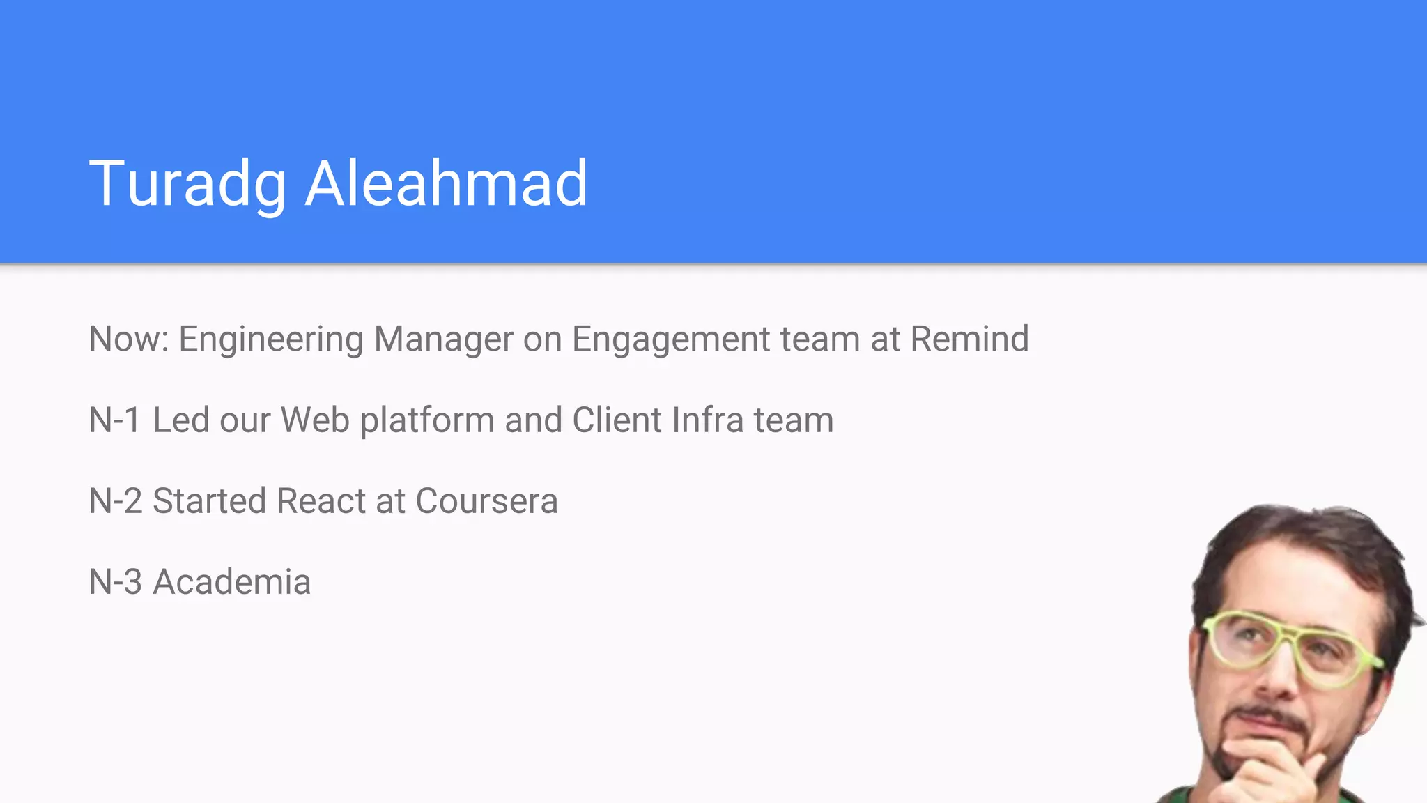 Now: Engineering Manager on Engagement team at Remind
N-1 Led our Web platform and Client Infra team
N-2 Started React at Coursera
N-3 Academia
Turadg Aleahmad
 