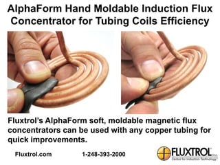 AlphaForm Hand Moldable Induction Flux
Concentrator for Tubing Coils Efficiency




Fluxtrol’s AlphaForm soft, moldable magnetic flux
concentrators can be used with any copper tubing for
quick improvements.
 Fluxtrol.com     1-248-393-2000
 