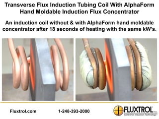 Transverse Flux Induction Tubing Coil With AlphaForm
     Hand Moldable Induction Flux Concentrator
 An induction coil without & with AlphaForm hand moldable
concentrator after 18 seconds of heating with the same kW’s.




  Fluxtrol.com       1-248-393-2000
 