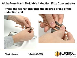AlphaForm Hand Moldable Induction Flux Concentrator
  Press the AlphaForm onto the desired areas of the
  induction coil.




  Fluxtrol.com     1-248-393-2000
 