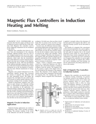 Magnetic Flux Controllers in Induction
Heating and Melting
Robert Goldstein, Fluxtrol, Inc.
MAGNETIC FLUX CONTROLLERS are
materials other than the copper coil that are used
in induction systems to alter the ﬂow of the mag-
netic ﬁeld. Magnetic ﬂux controllers used in
power supplying components are not considered
in this article.
Magnetic ﬂux controllers have been in exis-
tence since the development of the induction
technique. Michael Faraday used two coils of
wire wrapped around an iron core in his experi-
mentsthat led toFaraday’s law of electromagnetic
induction, which states that the electromotive
force (emf) induced in a circuit is directly propor-
tional to the time rate of change of the magnetic
ﬂux through the circuit. After the development
of the induction principle, magnetic ﬂux control-
lers, in the form of stacks of laminated steel, found
widespread use in the development of transfor-
mers for more efﬁcient transmission of energy
(Ref 1, 2).
Magnetic cores gained widespread use in the
transformer industry because they increased
the amount of magnetic ﬂux produced with
the same alternating current. The higher the
magnetic ﬂux, the higher the emf, which results
in an increase in energy transfer efﬁciency from
the primary winding to the secondary winding.
Similar to transformers, magnetic cores were
used on early furnaces for induction melting
(Ref 1, 2). The beneﬁts of magnetic ﬂux control-
lers vary depending on the application. For
induction heating, magnetic ﬂux controllers can
provide favorable and unfavorable paths for mag-
netic ﬂux to ﬂow, resulting in increased heating in
desired areas and reduced the heating in undesir-
able areas, respectively. Magnetic ﬂux controllers
are not used in every induction heating applica-
tion, but their use has increased (Ref 3, 4).
Magnetic Circuits in Induction
Applications
Induction heating applications are similar to
transformers with a short circuited secondary
winding. The primary winding of the circuit
is the induction coil and the secondary is the
workpiece. For both cases, there are three closed
loops: ﬂow of current in the coil, ﬂow of mag-
netic ﬂux, and ﬂow of current in the workpiece.
In most cases, the difference between induc-
tion heating applications and transformers is that
the magnetic circuit is open. The magnetic ﬁeld
path includes not only the area with the control-
ler, but also the workpiece surface layer and the
air between the surface and controller, which
cannot be changed. Therefore, the reluctance of
the magnetic path only partially depends on the
magnetic permeability of the controller (Ref 3).
Reluctance is a term used in magnetics analo-
gous to resistance in electricity.
Figure 1 shows a diagram of the magnetic
circuit for a single-turn induction coil with a
magnetic ﬂux concentrator heating a cylindrical
workpiece from the outside. The magnetic ﬂux
in the system is equal to the ampere turns of
the coil divided by the reluctance of the magnetic
circuit. The reluctance of the magnetic circuit
consists of three basic components: the back path
for magnetic ﬂux, the coupling gap, and the
workpiece. When a magnetic ﬂux concentrator
is applied, it strongly reduces the reluctance of
the back path for the magnetic ﬂux (Ref 3). All
induction heating systems can be described in
this way.
The beneﬁts of a magnetic ﬂux concentrator
on the electrical parameters for a given applica-
tion depends on the ratio of the reluctance of
the back path for magnetic ﬂux to the overall
reluctance in the system. It is also possible to
break down basic system components into sub-
components to determine the most economical
use of magnetic ﬂux controllers in a given appli-
cation. Other beneﬁts of magnetic ﬂux control-
lers, such as shielding areas from heating, can
also be understood by describing induction sys-
tems in this manner.
Role of Magnetic Flux Controllers
in Induction Systems
Magnetic ﬂux controllers are powerful tools
in induction heating technology. In general,
two primary reasons to use magnetic ﬂux con-
trollers in induction systems are to reduce and
increase magnetic ﬁelds in a given region.
Reducing magnetic ﬁelds is done by using
either soft-magnetic materials or electrically
conductive materials in a closed loop perpen-
dicular to the ﬂow of the magnetic ﬂux between
the coil and the desired lower ﬁeld area. Soft-
magnetic materials improve induction coil
parameters, while highly conductive materials
have a negative effect. Soft-magnetic materials
are primarily used to increase magnetic ﬁelds.
The beneﬁts of using magnetic ﬂux control-
lers in an induction heating system include:
 Improvement of induction coil and process
efﬁciency
 Improvement of coil power factor
 Reduction in coil current
 Reduction in unintended heating of machine
components
 Reduction in undesired heating of areas of
the workpiece
ASM Handbook, Volume 4C, Induction Heating and Heat Treatment
V. Rudnev and G.E. Totten, editors
Copyright # 2014 ASM InternationalW
All rights reserved
www.asminternational.org
Fig. 1 Magnetic circuit in a single turn coil with
magnetic ﬂux concentrator heating cylindrical
part from the outside: F = total. Source: Ref 3
 