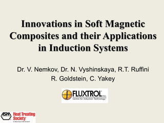 Innovations in Soft Magnetic
Composites and their Applications
in Induction Systems
Dr. V. Nemkov, Dr. N. Vyshinskaya, R.T. Ruffini
R. Goldstein, C. Yakey

 
