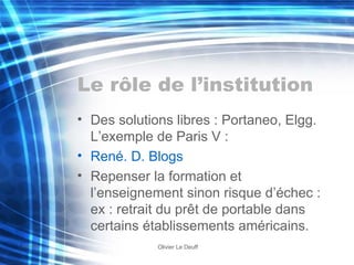 Le rôle de l’institution Des solutions libres : Portaneo, Elgg. L’exemple de Paris V : René. D.  Blogs Repenser la formation et l’enseignement sinon risque d’échec : ex : retrait du prêt de portable dans certains établissements américains. 