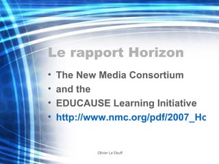 Le rapport Horizon The New Media Consortium and the EDUCAUSE Learning Initiative http://www.nmc.org/pdf/2007_Horizon_Report.pdf 
