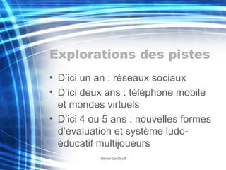 Explorations des pistes D’ici un an : réseaux sociaux D’ici deux ans : téléphone mobile et mondes virtuels D’ici 4 ou 5 ans : nouvelles formes d’évaluation et système ludo-éducatif multijoueurs 