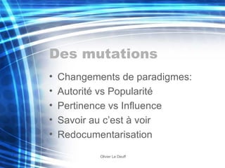 Des mutations Changements de paradigmes: Autorité vs Popularité Pertinence vs Influence Savoir au c’est à voir Redocumentarisation 