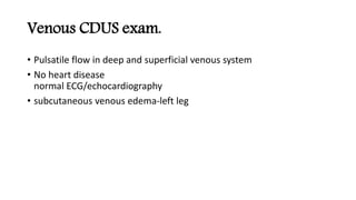 Venous CDUS exam.
• Pulsatile flow in deep and superficial venous system
• No heart disease
normal ECG/echocardiography
• subcutaneous venous edema-left leg
 