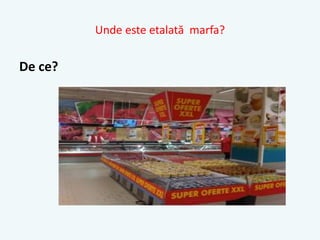 Unde este etalată marfa?
De ce?
 