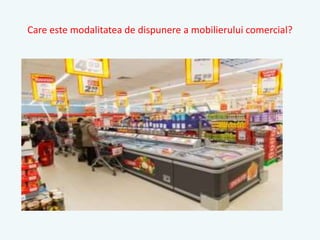 Care este modalitatea de dispunere a mobilierului comercial?
 