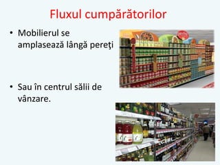 Fluxul cumpărătorilor
• Mobilierul se
amplasează lângă pereţi
• Sau în centrul sălii de
vânzare.
 