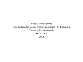 Filipe Martins – 58036
História das Artes Visuais e Comtemporâneas – Pedro Rosário
Comunicação e Multimédia
ECT – UTAD
2013

 