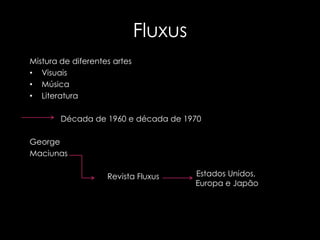 Fluxus
Mistura de diferentes artes
• Visuais
• Música
• Literatura
Década de 1960 e década de 1970
George
Maciunas
Revista Fluxus

Estados Unidos,
Europa e Japão

 