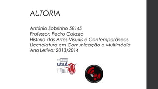 AUTORIA
António Sobrinho 58145
Professor: Pedro Colasso
História das Artes Visuais e Contemporâneas
Licenciatura em Comunicação e Multimédia
Ano Letivo: 2013/2014

 