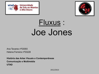 Fluxus :
                   Joe Jones
Ana Tavares nº53093
Helena Ferreira nº53228

História das Artes Visuais e Contemporâneas
Comunicação e Multimédia
UTAD

                                       2012/2013
 